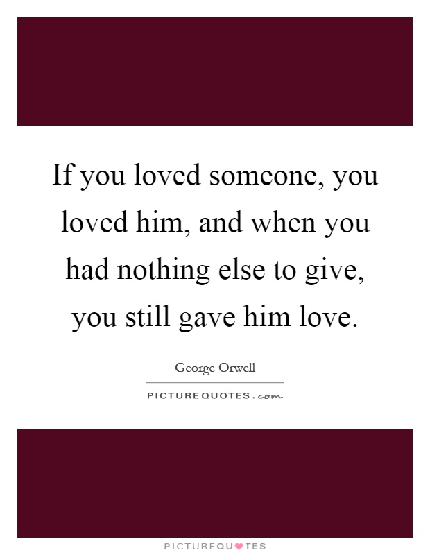 If you loved someone, you loved him, and when you had nothing else to give, you still gave him love Picture Quote #1