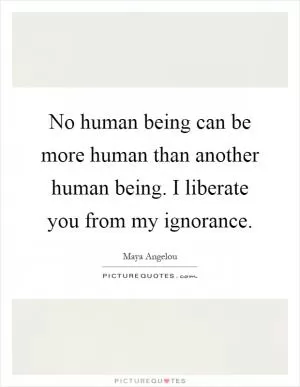 No human being can be more human than another human being. I liberate you from my ignorance Picture Quote #1