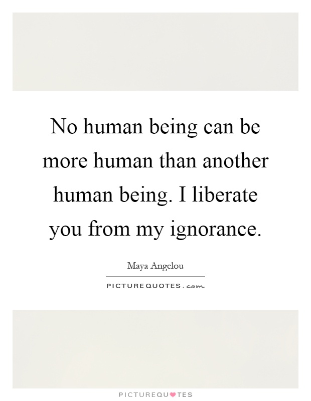 No human being can be more human than another human being. I liberate you from my ignorance Picture Quote #1