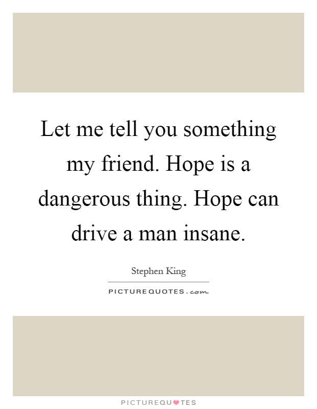 Let me tell you something my friend. Hope is a dangerous thing. Hope can drive a man insane Picture Quote #1