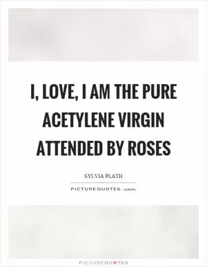 I, love, I am the pure acetylene virgin attended by roses Picture Quote #1