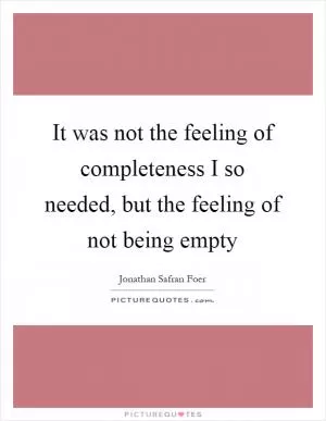 It was not the feeling of completeness I so needed, but the feeling of not being empty Picture Quote #1