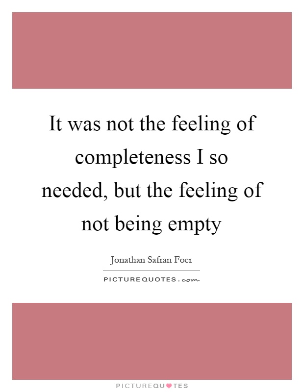 It was not the feeling of completeness I so needed, but the feeling of not being empty Picture Quote #1