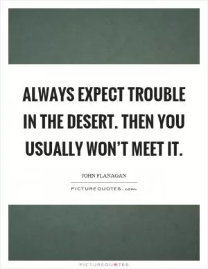 Always expect trouble in the desert. Then you usually won’t meet it Picture Quote #1