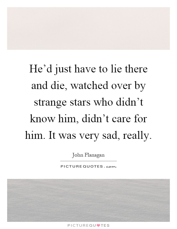 He'd just have to lie there and die, watched over by strange stars who didn't know him, didn't care for him. It was very sad, really Picture Quote #1
