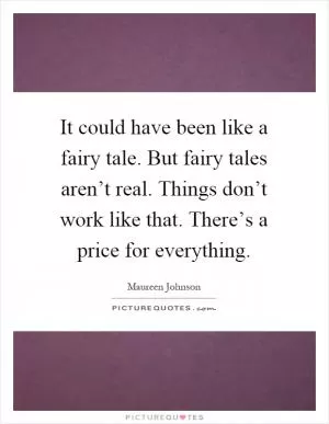 It could have been like a fairy tale. But fairy tales aren’t real. Things don’t work like that. There’s a price for everything Picture Quote #1