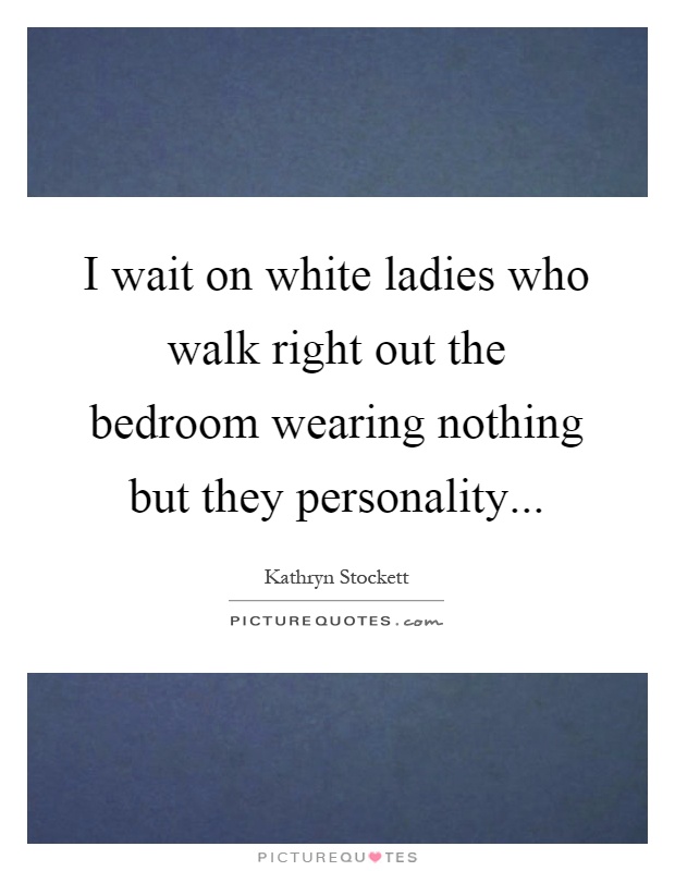 I wait on white ladies who walk right out the bedroom wearing nothing but they personality Picture Quote #1
