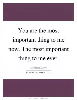 You are the most important thing to me now. The most important thing to me ever Picture Quote #1