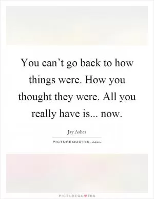 You can’t go back to how things were. How you thought they were. All you really have is... now Picture Quote #1