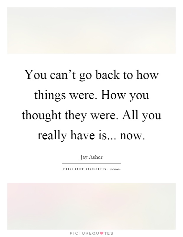 You can't go back to how things were. How you thought they were. All you really have is... now Picture Quote #1