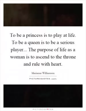 To be a princess is to play at life. To be a queen is to be a serious player... The purpose of life as a woman is to ascend to the throne and rule with heart Picture Quote #1