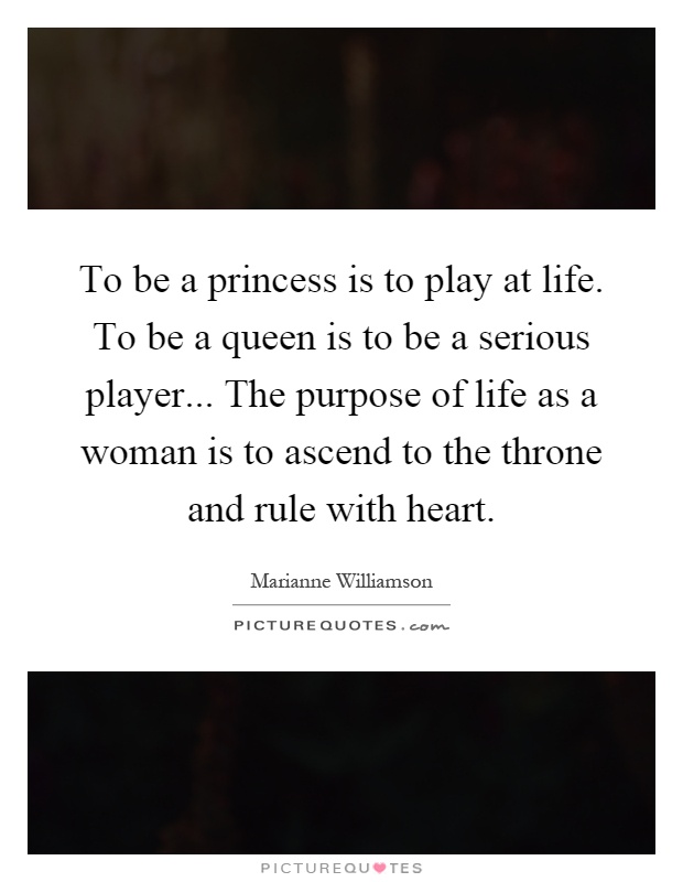 To be a princess is to play at life. To be a queen is to be a serious player... The purpose of life as a woman is to ascend to the throne and rule with heart Picture Quote #1
