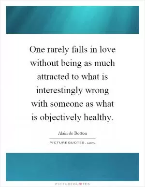 One rarely falls in love without being as much attracted to what is interestingly wrong with someone as what is objectively healthy Picture Quote #1