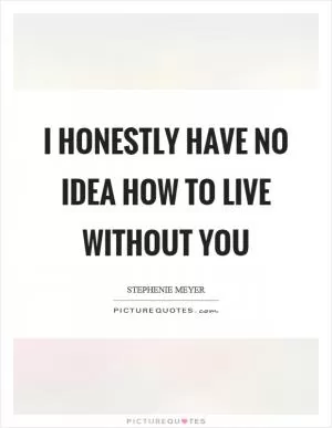 I honestly have no idea how to live without you Picture Quote #1