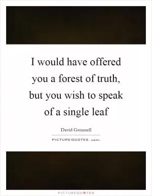 I would have offered you a forest of truth, but you wish to speak of a single leaf Picture Quote #1
