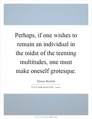 Perhaps, if one wishes to remain an individual in the midst of the teeming multitudes, one must make oneself grotesque Picture Quote #1