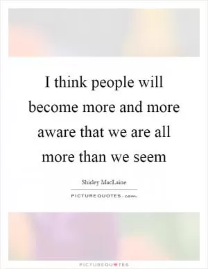 I think people will become more and more aware that we are all more than we seem Picture Quote #1