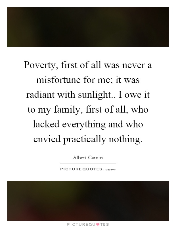 Poverty, first of all was never a misfortune for me; it was radiant with sunlight.. I owe it to my family, first of all, who lacked everything and who envied practically nothing Picture Quote #1