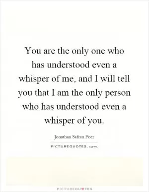 You are the only one who has understood even a whisper of me, and I will tell you that I am the only person who has understood even a whisper of you Picture Quote #1