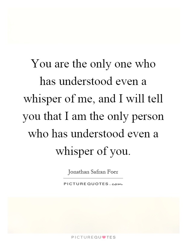 You are the only one who has understood even a whisper of me, and I will tell you that I am the only person who has understood even a whisper of you Picture Quote #1