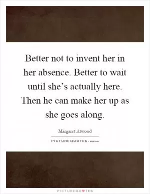 Better not to invent her in her absence. Better to wait until she’s actually here. Then he can make her up as she goes along Picture Quote #1