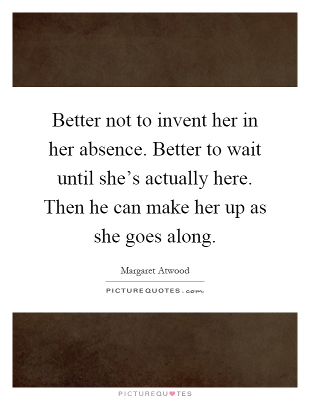 Better not to invent her in her absence. Better to wait until she's actually here. Then he can make her up as she goes along Picture Quote #1