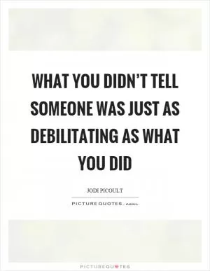 What you didn’t tell someone was just as debilitating as what you did Picture Quote #1