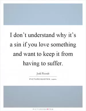 I don’t understand why it’s a sin if you love something and want to keep it from having to suffer Picture Quote #1