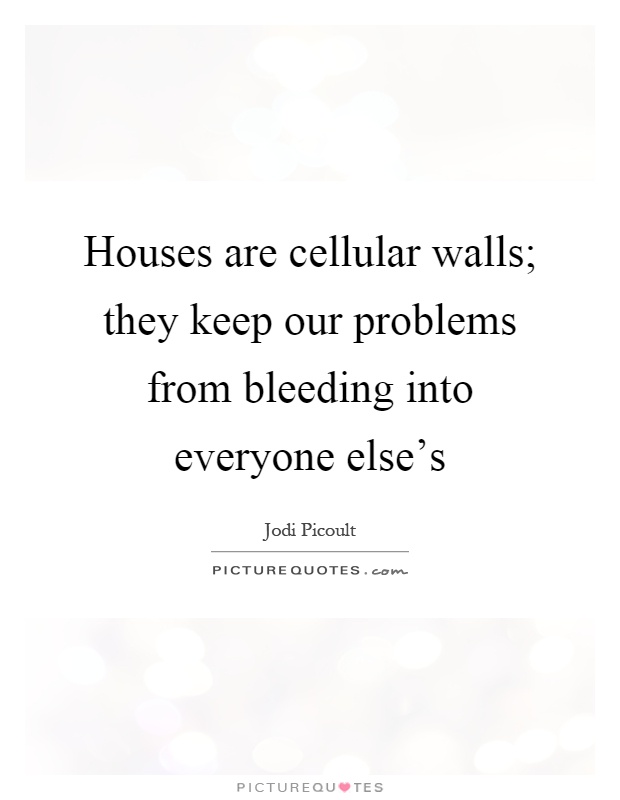 Houses are cellular walls; they keep our problems from bleeding into everyone else's Picture Quote #1