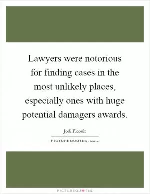 Lawyers were notorious for finding cases in the most unlikely places, especially ones with huge potential damagers awards Picture Quote #1