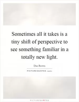Sometimes all it takes is a tiny shift of perspective to see something familiar in a totally new light Picture Quote #1