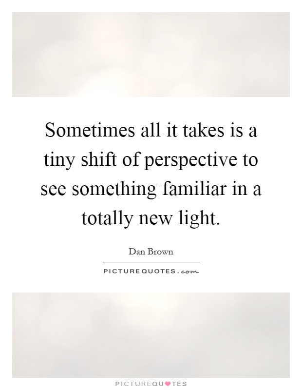 Sometimes all it takes is a tiny shift of perspective to see something familiar in a totally new light Picture Quote #1