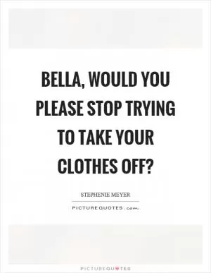 Bella, would you please stop trying to take your clothes off? Picture Quote #1