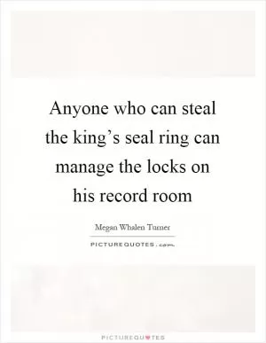 Anyone who can steal the king’s seal ring can manage the locks on his record room Picture Quote #1