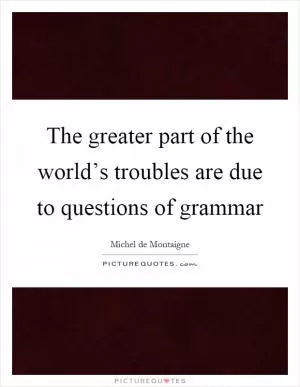 The greater part of the world’s troubles are due to questions of grammar Picture Quote #1