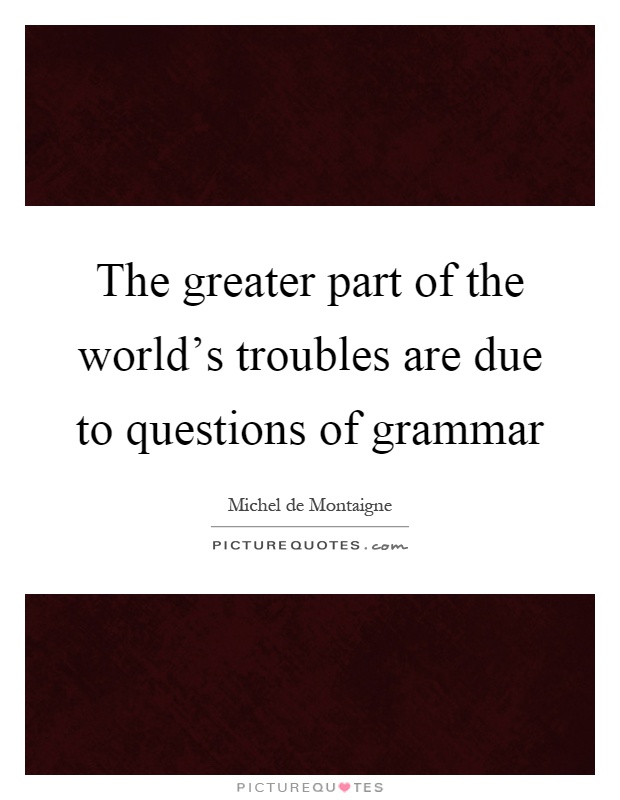 The greater part of the world's troubles are due to questions of grammar Picture Quote #1