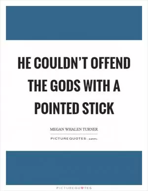 He couldn’t offend the gods with a pointed stick Picture Quote #1