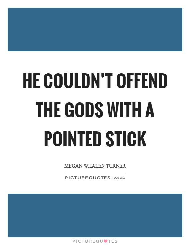He couldn't offend the gods with a pointed stick Picture Quote #1