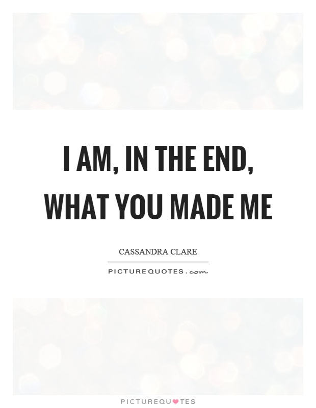 I am, in the end, what you made me Picture Quote #1