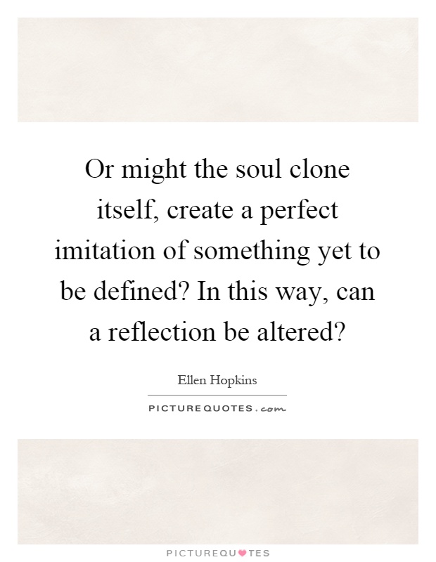 Or might the soul clone itself, create a perfect imitation of something yet to be defined? In this way, can a reflection be altered? Picture Quote #1