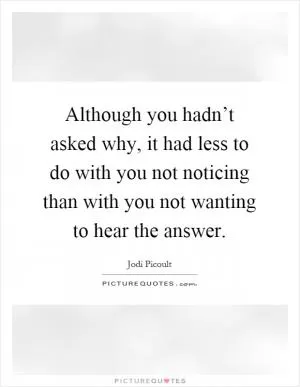 Although you hadn’t asked why, it had less to do with you not noticing than with you not wanting to hear the answer Picture Quote #1