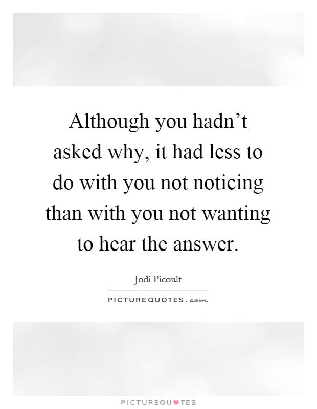 Although you hadn't asked why, it had less to do with you not noticing than with you not wanting to hear the answer Picture Quote #1