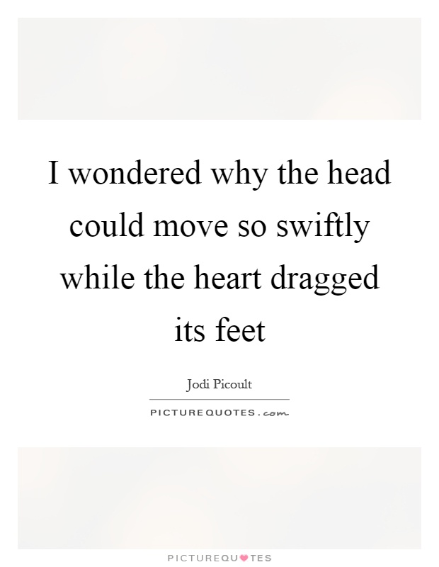 I wondered why the head could move so swiftly while the heart dragged its feet Picture Quote #1