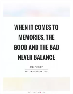 When it comes to memories, the good and the bad never balance Picture Quote #1
