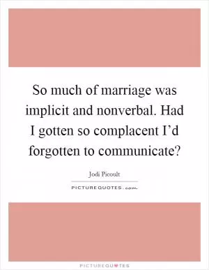 So much of marriage was implicit and nonverbal. Had I gotten so complacent I’d forgotten to communicate? Picture Quote #1