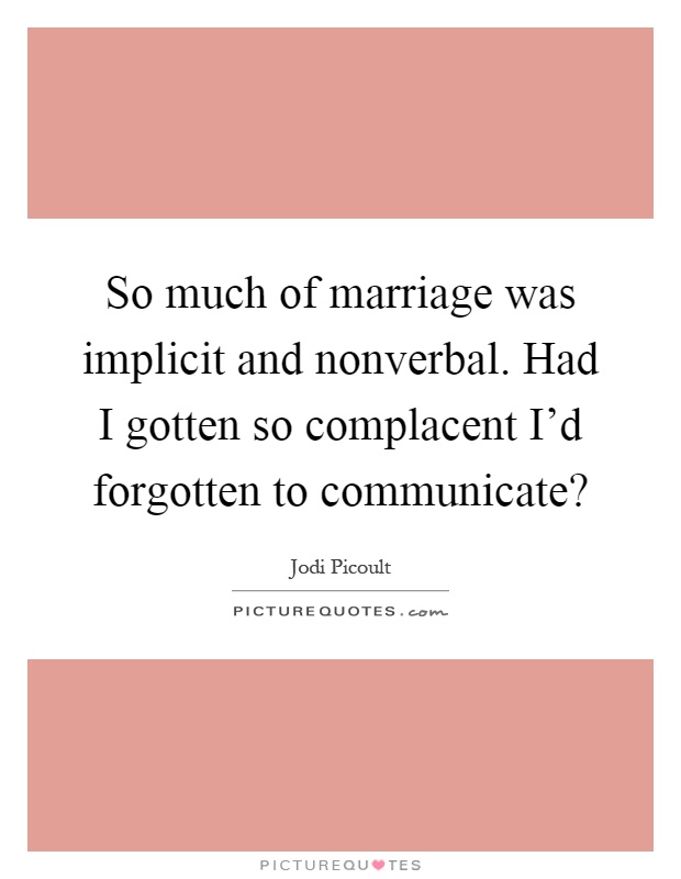 So much of marriage was implicit and nonverbal. Had I gotten so complacent I'd forgotten to communicate? Picture Quote #1