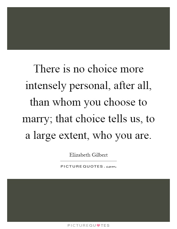 There is no choice more intensely personal, after all, than whom you choose to marry; that choice tells us, to a large extent, who you are Picture Quote #1
