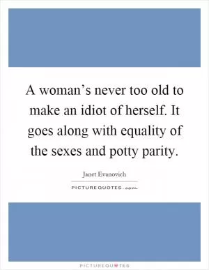 A woman’s never too old to make an idiot of herself. It goes along with equality of the sexes and potty parity Picture Quote #1