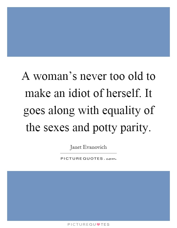 A woman's never too old to make an idiot of herself. It goes along with equality of the sexes and potty parity Picture Quote #1