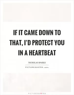 If it came down to that, I’d protect you in a heartbeat Picture Quote #1